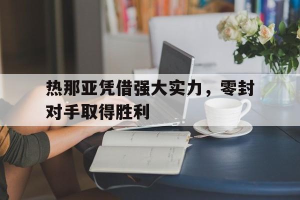 c7c7.app-关于热那亚凭借强大实力，零封对手取得胜利的信息