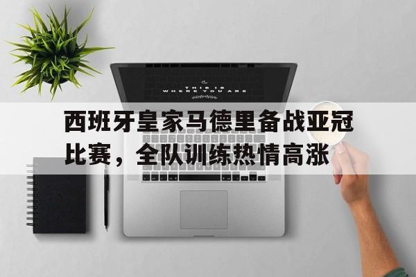 c7娱乐-关于西班牙皇家马德里备战亚冠比赛，全队训练热情高涨的信息