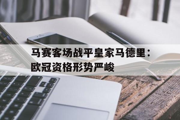 c7c7.app-马赛客场战平皇家马德里：欧冠资格形势严峻