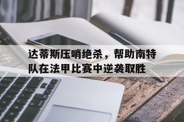 包含达蒂斯压哨绝杀，帮助南特队在法甲比赛中逆袭取胜的词条