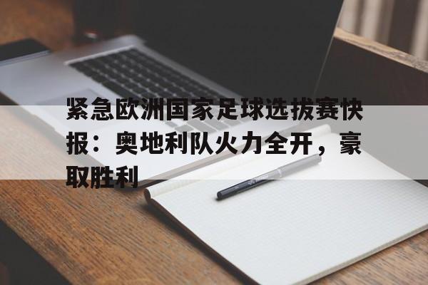 关于紧急欧洲国家足球选拔赛快报：奥地利队火力全开，豪取胜利的信息