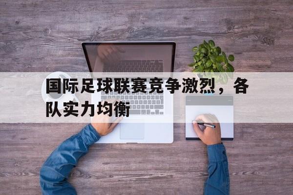 c7娱乐-国际足球联赛竞争激烈，各队实力均衡