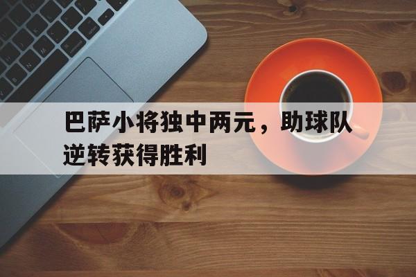 c7c7.app-巴萨小将独中两元，助球队逆转获得胜利的简单介绍
