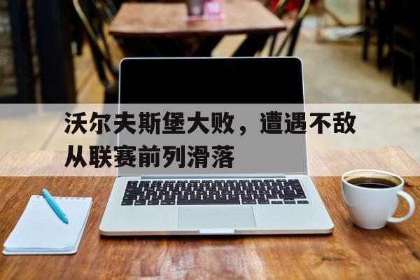 c7c7.app-沃尔夫斯堡大败，遭遇不敌从联赛前列滑落的简单介绍